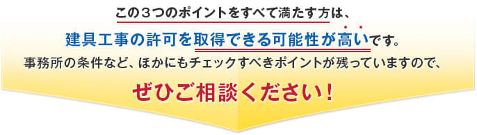 この３つのポイントをすべて満たす方は、建具工事の許可を取得できる可能性が高いです。事務所の条件など、ほかにもチェックすべきポイントが残っていますので、ぜひご相談ください！