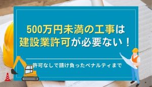 500万円未満の工事は建設業許可が必要ない！許可なしで請け負ったペナルティまで