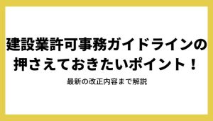 設業許可事務ガイドラインの押さえておきたいポイント！最新の改正内容まで解説