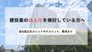 【建設業の法人化を検討している方へ】会社設立のメリットやデメリット、費用まで