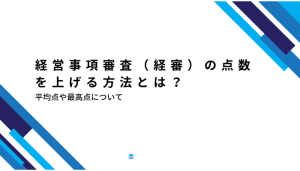 経営事項審査（経審）の点数を上げる方法とは？平均点や最高点について