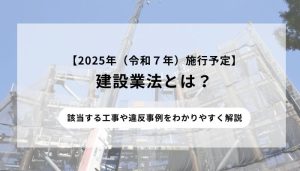 【2025年（令和７年）施行予定】建設業法とは？該当する工事や違反事例をわかりやすく解説