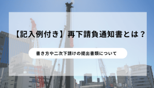 【記入例付き】再下請負通知書とは？書き方や二次下請けの提出書類について