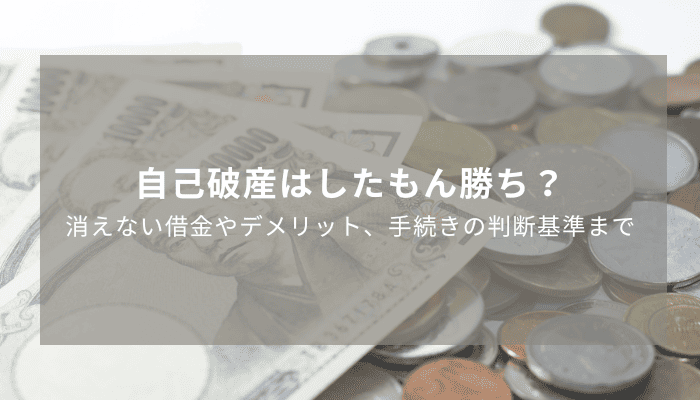 自己破産はしたもん勝ち？消えない借金やデメリット、手続きの判断基準まで