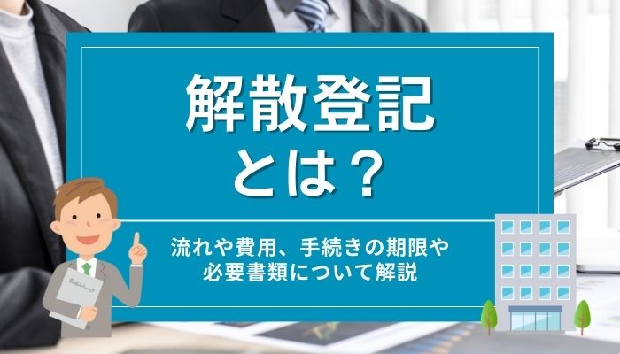 解散登記とは？流れや費用、手続きの期限や必要書類について解説