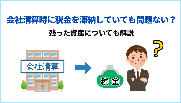 会社清算時に税金を滞納していても問題ない？残った資産についても解説