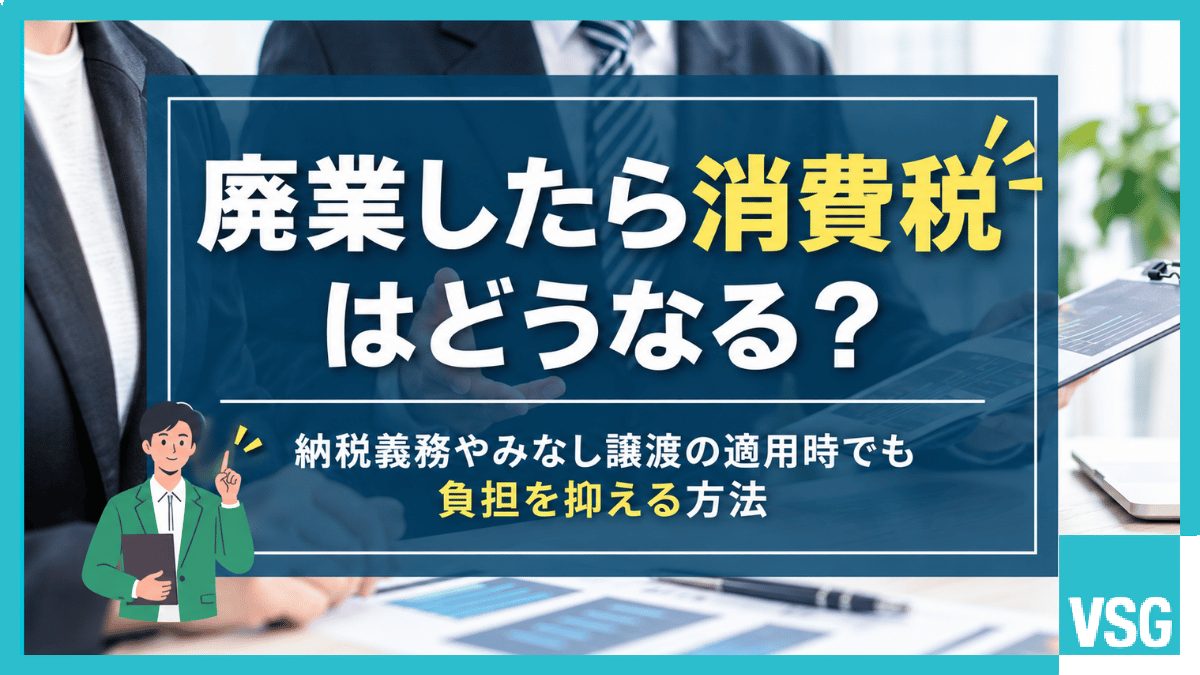 廃業したら消費税はどうなる？納税義務やみなし譲渡の適用時でも負担を抑える方法