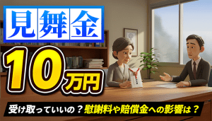 交通事故の見舞金10万円を受け取っても大丈夫？慰謝料や賠償金への影響はある？