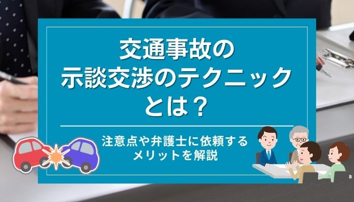 交通事故の示談交渉のテクニックとは？注意点や弁護士に依頼するメリットを解説