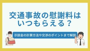 交通事故の慰謝料はいつもらえる？示談金の計算方法や交渉のポイントまで解説