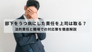 部下をうつ病にした責任を上司は取る？法的責任と職場での対応策を徹底解説