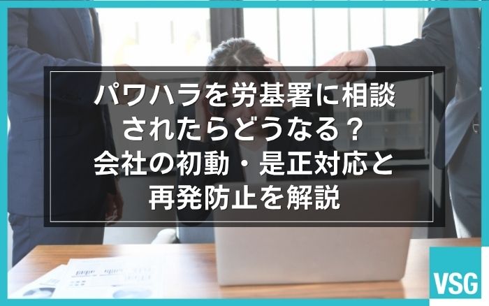 パワハラを労基署に相談されたらどうなる？会社の初動・是正対応と再発防止を解説