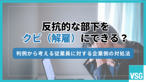 反抗的な部下をクビ（解雇）にできる？判例から考える従業員に対する企業側の対処法