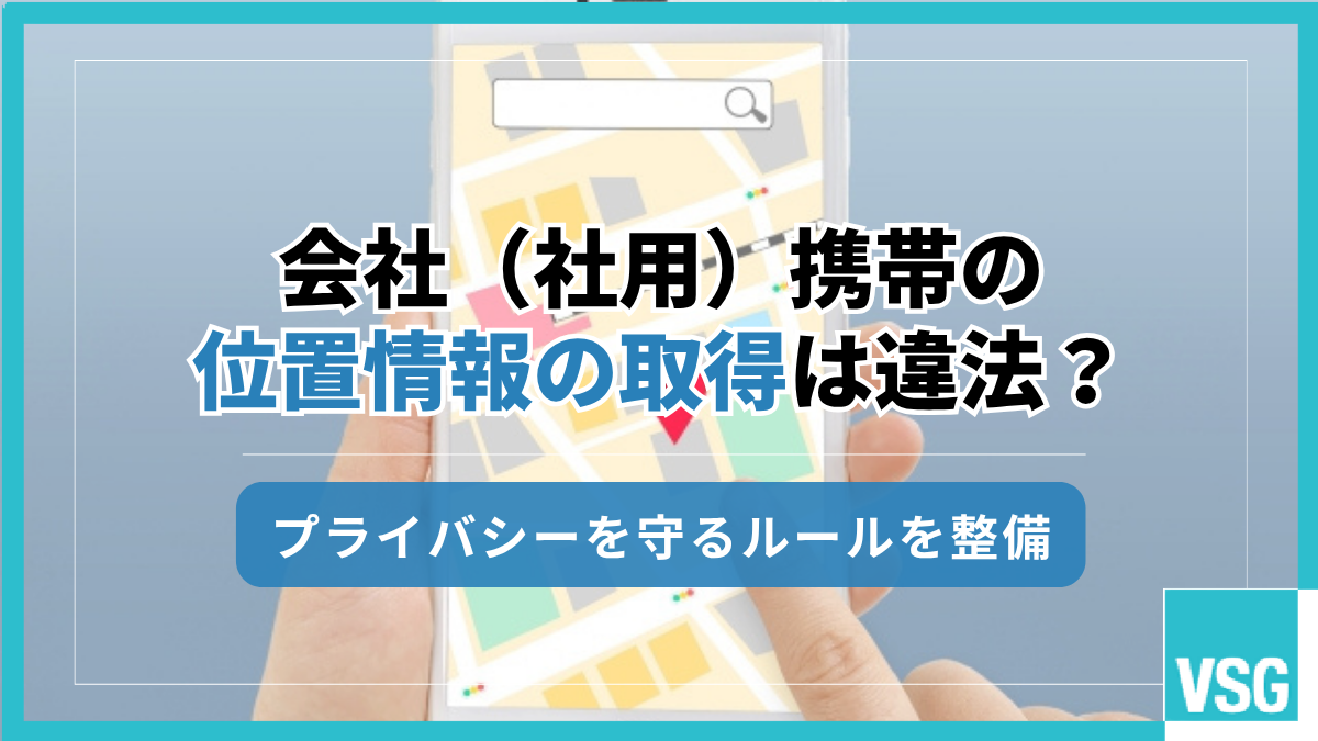 会社(社用)携帯の位置情報の取得は違法?プライバシーを守るルールを整備