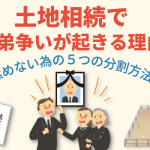 土地相続で兄弟の争いが起きる理由と揉めない為の５つの分割方法