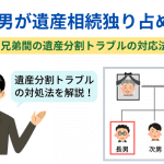 長男が遺産相続独り占め？兄弟間の遺産分割トラブルの対応法