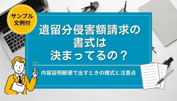 【サンプル文例付】遺留分侵害額請求の書式は決まってるの？内容証明郵便で出すときの様式と注意点