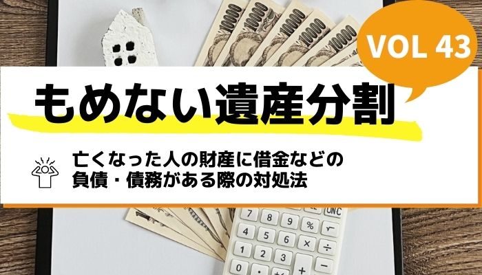 亡くなった人の財産に借金などの負債・債務がある際の対処法－もめない遺産分割Vol43