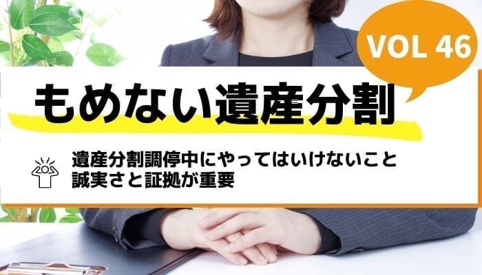 遺産分割調停中にやってはいけないこと｜誠実さと証拠が重要－もめない遺産分割Vol46