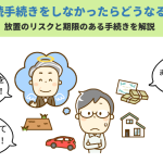 相続手続きをしなかったらどうなる？放置のリスクと期限のある手続きを解説