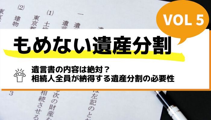 遺言書の内容は絶対？相続人全員が納得する遺産分割の必要性－もめない遺産分割Vol5