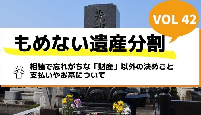 相続で忘れがちな「財産」以外の決めごと｜支払いやお墓について－もめない遺産分割Vol42