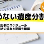 遺産分割のスケジュール｜手続きの流れと期限を確認－もめない遺産分割Vol32