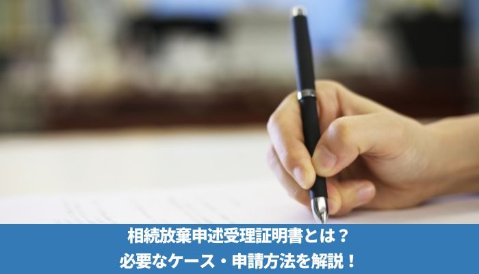 相続放棄申述受理証明書とは？必要なケース・申請方法を解説！