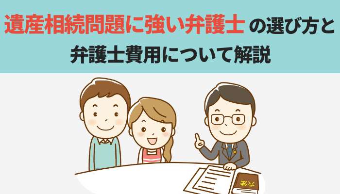 遺産相続問題に強い弁護士の選び方と弁護士費用について解説