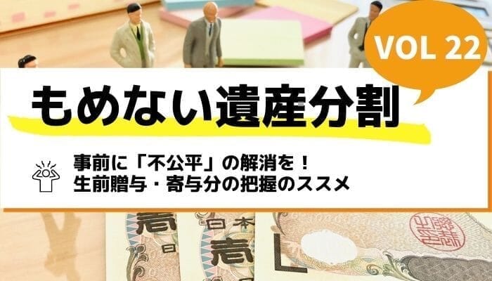 事前に「不公平」の解消を！生前贈与・寄与分の把握のススメ－もめない遺産分割Vol22