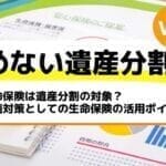 生命保険は遺産分割の対象？相続対策としての生命保険の活用ポイント－もめない遺産分割Vol30