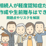 被相続人が軽度認知症だと遺言書作成や生前贈与はできない？問題点やリスクを解説