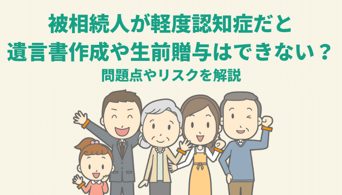 被相続人が軽度認知症だと遺言書作成や生前贈与はできない？問題点やリスクを解説