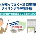 相続人が知っておくべき口座凍結のタイミングや解除手続｜ゆうちょ銀行の場合や相続放棄をした場合についても解説