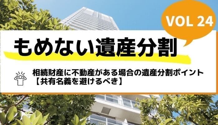 相続財産に不動産がある場合の遺産分割ポイント【共有名義を避けるべき】－もめない遺産分割Vol24