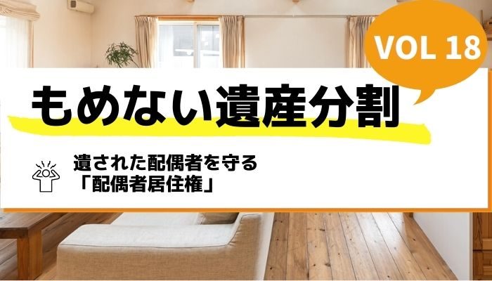 遺された配偶者を守る「配偶者居住権」－もめない遺産分割Vol18