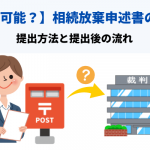 【郵送は可能？】相続放棄申述書の書き方・提出方法と提出後の流れ