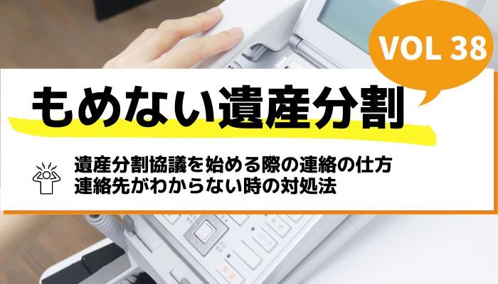 遺産分割協議を始める際の連絡の仕方｜連絡先がわからない時の対処法－もめない遺産分割Vol38