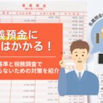 名義預金に相続税はかかる！税判断基準と税務調査でトラブルにならないための対策