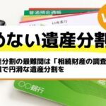 遺産分割の最難関は「相続財産の調査」配慮で円滑な遺産分割を－もめない遺産分割Vol23