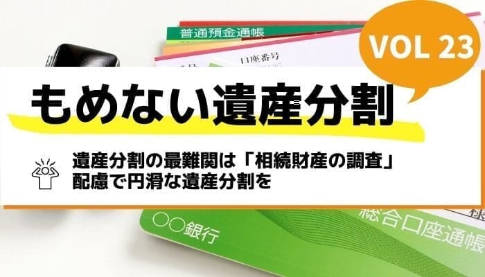 遺産分割の最難関は「相続財産の調査」配慮で円滑な遺産分割を－もめない遺産分割Vol23