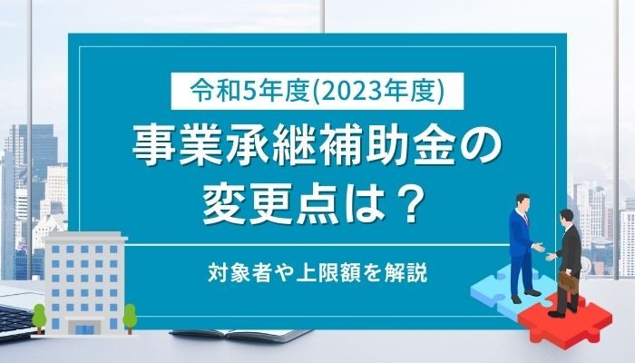 令和5年度（2023年度）事業承継補助金の変更点は？対象者や上限額を解説