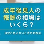 成年後見人の報酬の相場はいくら？目安と払えないときの対処法