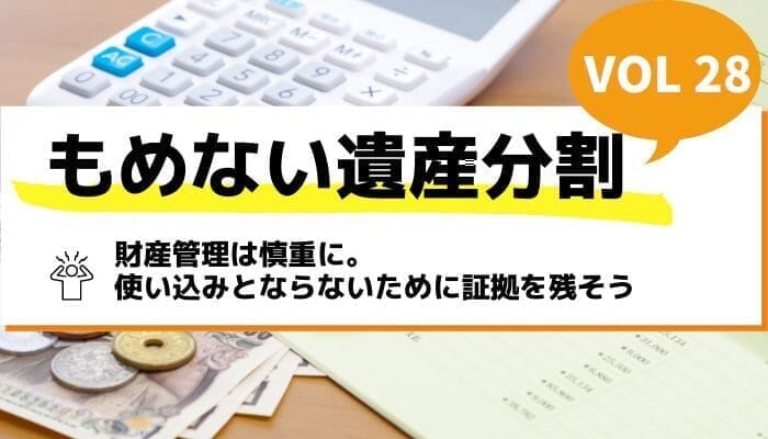 財産管理は慎重に。使い込みとならないために証拠を残そう－もめない遺産分割Vol28