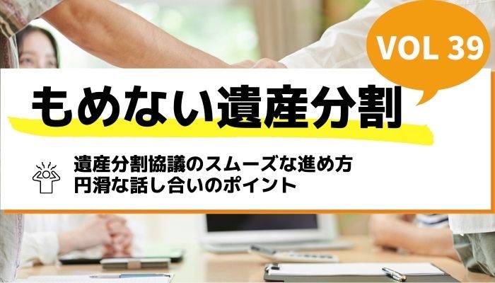 遺産分割協議のスムーズな進め方｜円滑な話し合いのポイント－もめない遺産分割Vol39