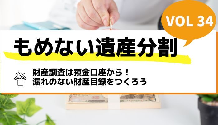 財産調査は預金口座から！漏れのない財産目録をつくろう－もめない遺産分割Vol34