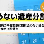 相続税の申告期限に間に合わない場合の対処法｜ペナルティ回避を－もめない遺産分割Vol47