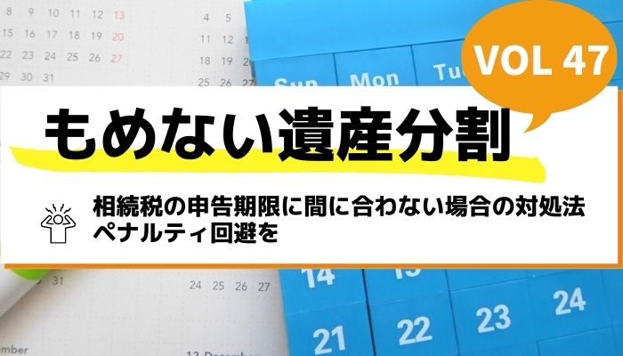 相続税の申告期限に間に合わない場合の対処法｜ペナルティ回避を－もめない遺産分割Vol47