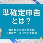 準確定申告とは？書き方や手続きの手順・不要なケースについて解説