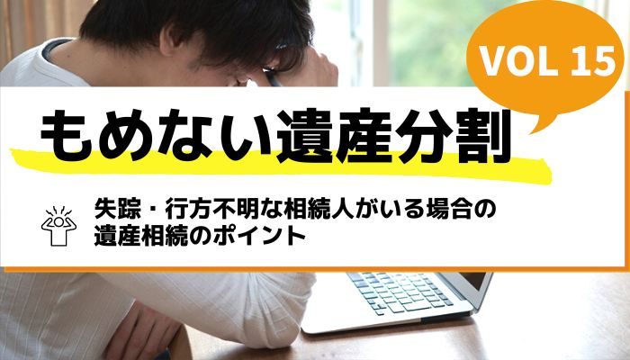 失踪・行方不明な相続人がいる場合の遺産相続のポイント－もめない遺産分割Vol15